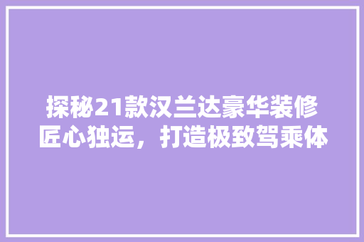 探秘21款汉兰达豪华装修匠心独运，打造极致驾乘体验
