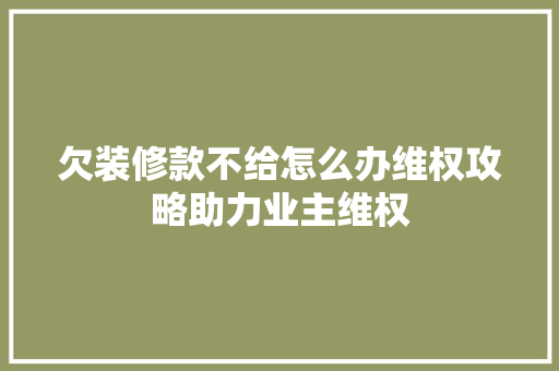 欠装修款不给怎么办维权攻略助力业主维权