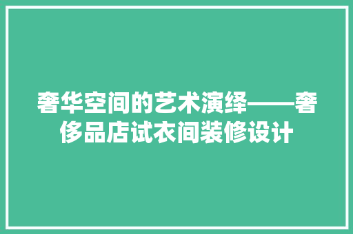 奢华空间的艺术演绎——奢侈品店试衣间装修设计