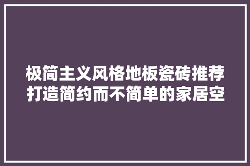 极简主义风格地板瓷砖推荐打造简约而不简单的家居空间