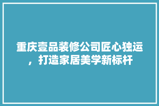 重庆壹品装修公司匠心独运，打造家居美学新标杆  第1张