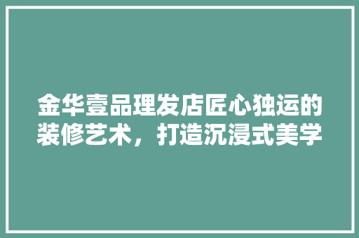 金华壹品理发店匠心独运的装修艺术，打造沉浸式美学空间