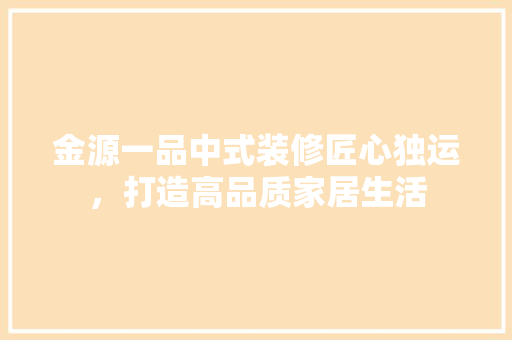 金源一品中式装修匠心独运，打造高品质家居生活  第1张