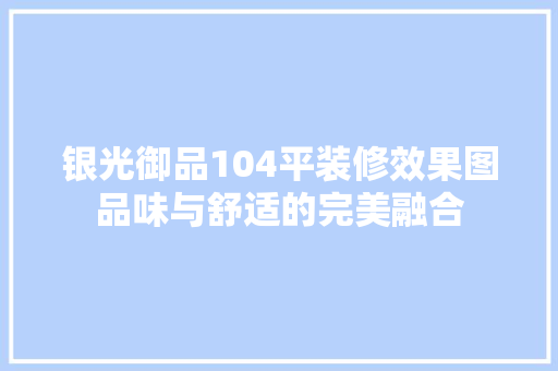 银光御品104平装修效果图品味与舒适的完美融合  第1张