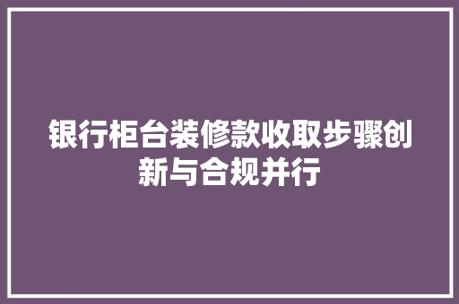 银行柜台装修款收取步骤创新与合规并行