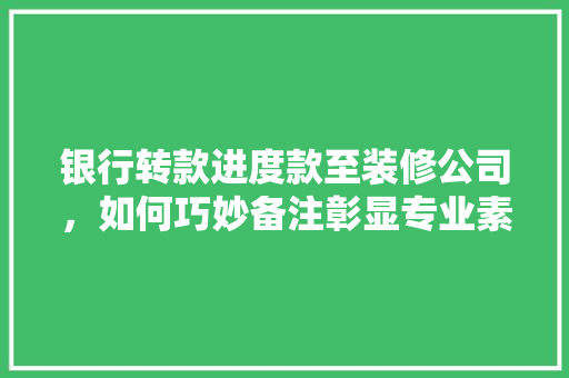 银行转款进度款至装修公司，如何巧妙备注彰显专业素养  第1张