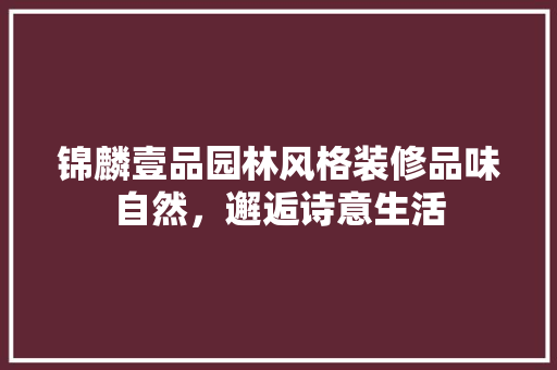 锦麟壹品园林风格装修品味自然，邂逅诗意生活  第1张