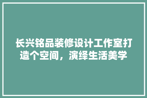 长兴铭品装修设计工作室打造个空间，演绎生活美学  第1张