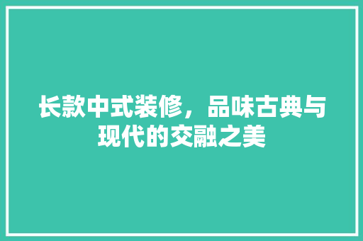 长款中式装修，品味古典与现代的交融之美  第1张