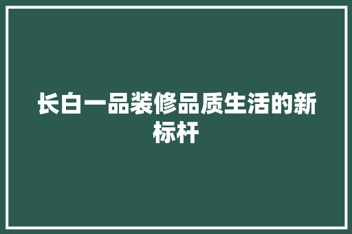 长白一品装修品质生活的新标杆  第1张