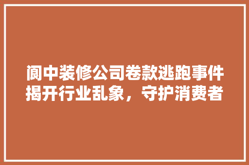 阆中装修公司卷款逃跑事件揭开行业乱象，守护消费者权益