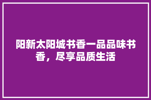 阳新太阳城书香一品品味书香，尽享品质生活  第1张