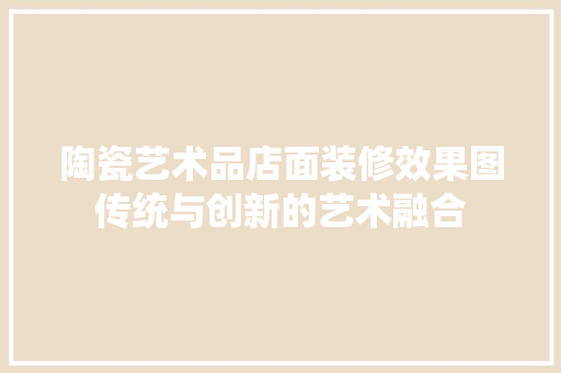 陶瓷艺术品店面装修效果图传统与创新的艺术融合  第1张