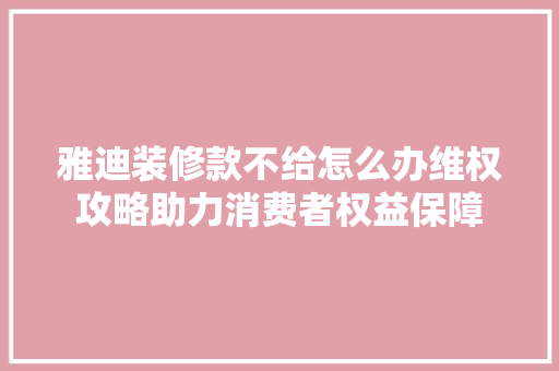 雅迪装修款不给怎么办维权攻略助力消费者权益保障