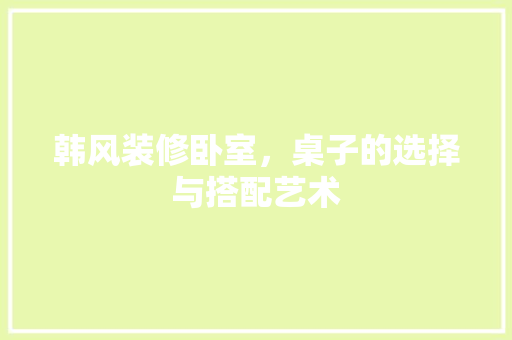 韩风装修卧室，桌子的选择与搭配艺术  第1张