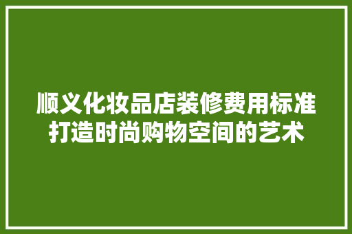 顺义化妆品店装修费用标准打造时尚购物空间的艺术