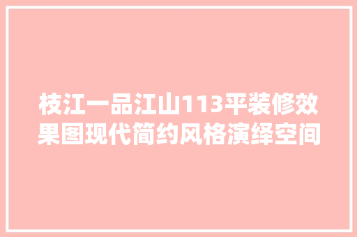 枝江一品江山113平装修效果图现代简约风格演绎空间美学