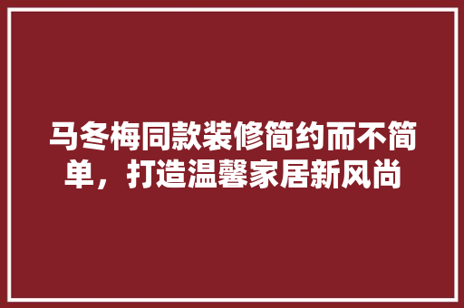 马冬梅同款装修简约而不简单，打造温馨家居新风尚