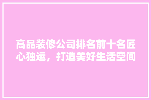 高品装修公司排名前十名匠心独运，打造美好生活空间  第1张