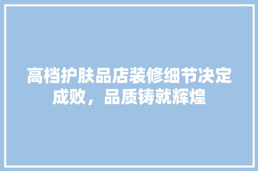 高档护肤品店装修细节决定成败，品质铸就辉煌  第1张