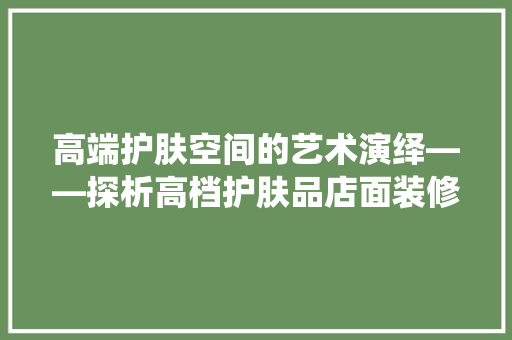 高端护肤空间的艺术演绎——探析高档护肤品店面装修效果图