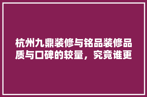 杭州九鼎装修与铭品装修品质与口碑的较量，究竟谁更胜一筹