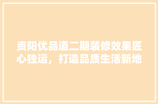 资阳优品道二期装修效果匠心独运，打造品质生活新地标