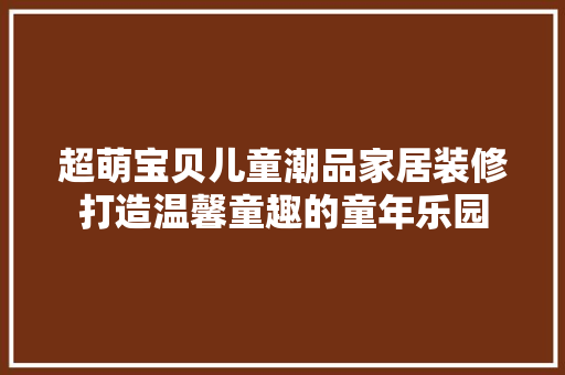 超萌宝贝儿童潮品家居装修打造温馨童趣的童年乐园