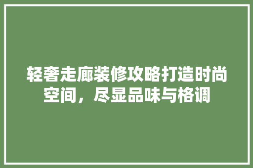 轻奢走廊装修攻略打造时尚空间，尽显品味与格调