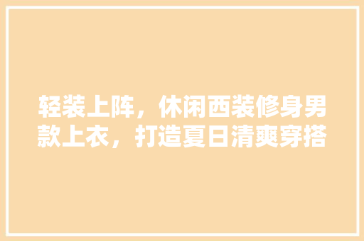 轻装上阵，休闲西装修身男款上衣，打造夏日清爽穿搭新风尚