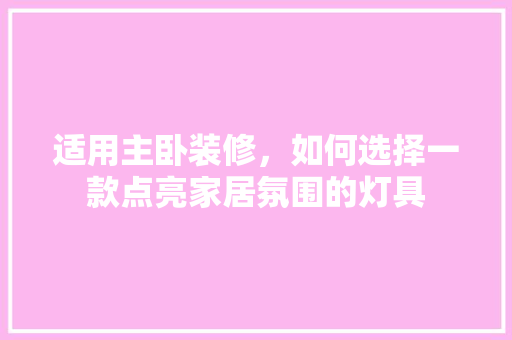 适用主卧装修，如何选择一款点亮家居氛围的灯具