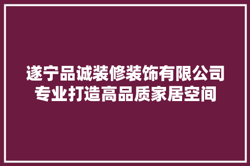 遂宁品诚装修装饰有限公司专业打造高品质家居空间