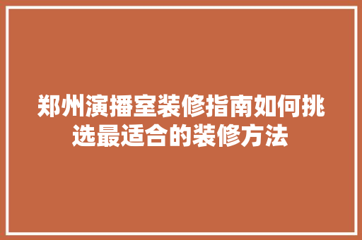 郑州演播室装修指南如何挑选最适合的装修方法