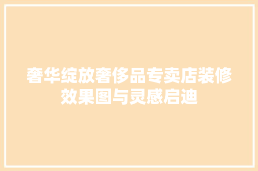 奢华绽放奢侈品专卖店装修效果图与灵感启迪