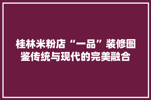 桂林米粉店“一品”装修图鉴传统与现代的完美融合