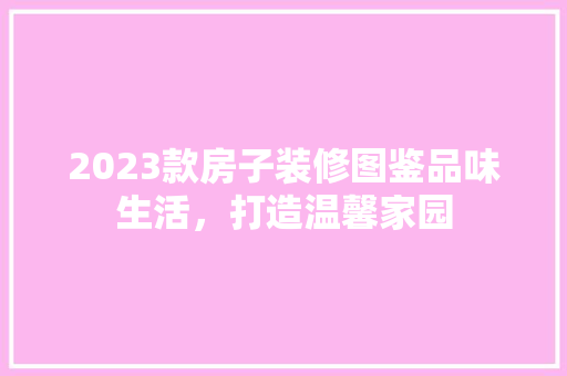 2023款房子装修图鉴品味生活，打造温馨家园  第1张