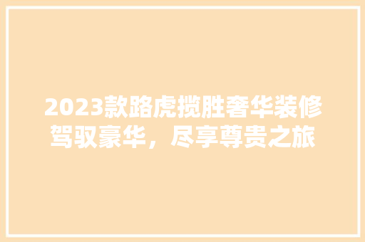 2023款路虎揽胜奢华装修驾驭豪华，尽享尊贵之旅