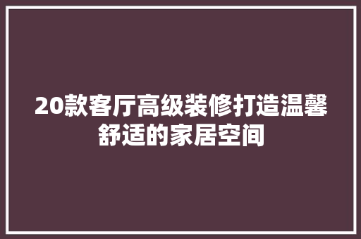 20款客厅高级装修打造温馨舒适的家居空间  第1张