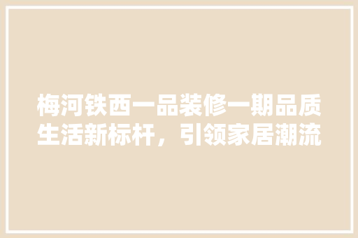 梅河铁西一品装修一期品质生活新标杆，引领家居潮流