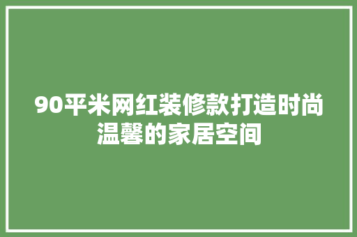 90平米网红装修款打造时尚温馨的家居空间  第1张
