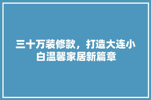 三十万装修款，打造大连小白温馨家居新篇章  第1张