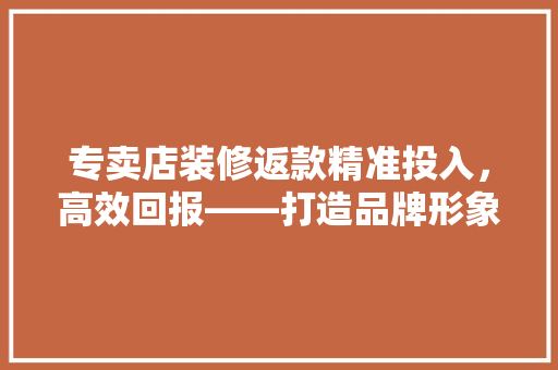 专卖店装修返款精准投入，高效回报——打造品牌形象的新引擎