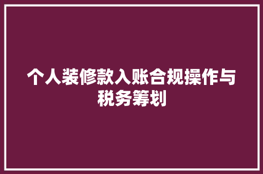 个人装修款入账合规操作与税务筹划