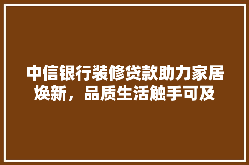 中信银行装修贷款助力家居焕新，品质生活触手可及  第1张