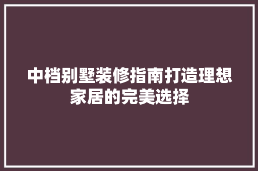 中档别墅装修指南打造理想家居的完美选择  第1张
