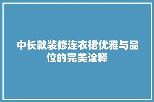 中长款装修连衣裙优雅与品位的完美诠释