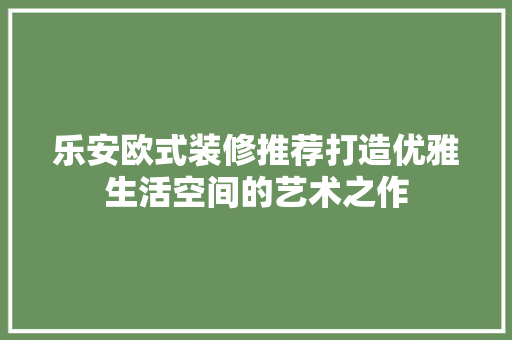 乐安欧式装修推荐打造优雅生活空间的艺术之作