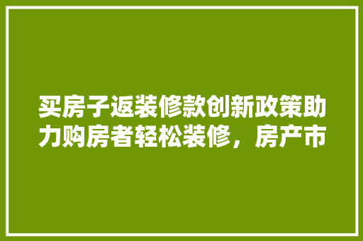 买房子返装修款创新政策助力购房者轻松装修，房产市场再掀热潮