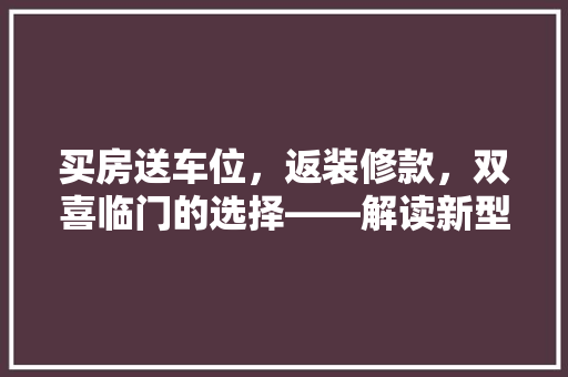 买房送车位，返装修款，双喜临门的选择——解读新型房地产促销步骤