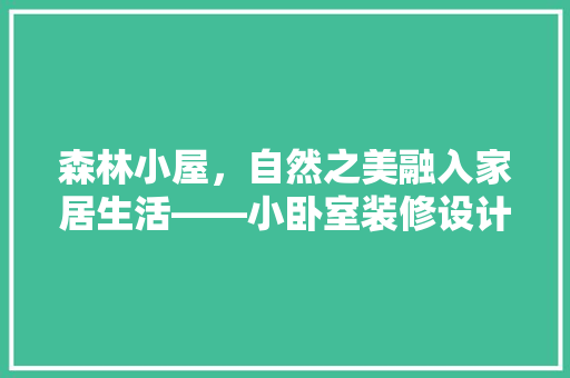 森林小屋，自然之美融入家居生活——小卧室装修设计森林款效果图